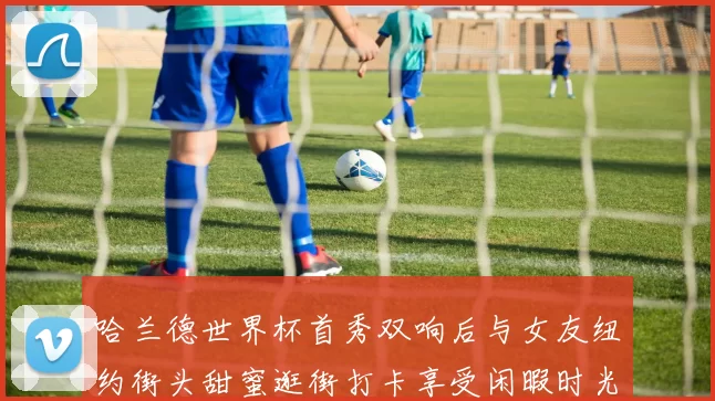 哈兰德世界杯首秀双响后与女友纽约街头甜蜜逛街打卡享受闲暇时光